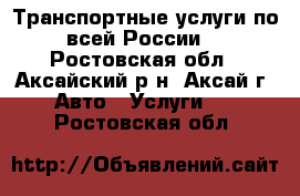 Транспортные услуги по всей России. - Ростовская обл., Аксайский р-н, Аксай г. Авто » Услуги   . Ростовская обл.